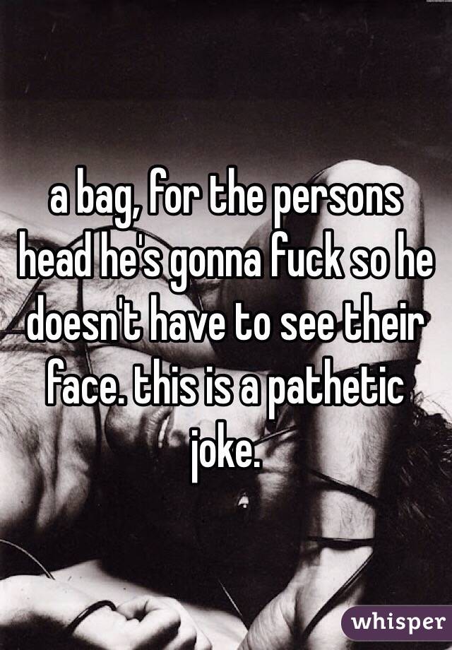 a bag, for the persons head he's gonna fuck so he doesn't have to see their face. this is a pathetic joke.