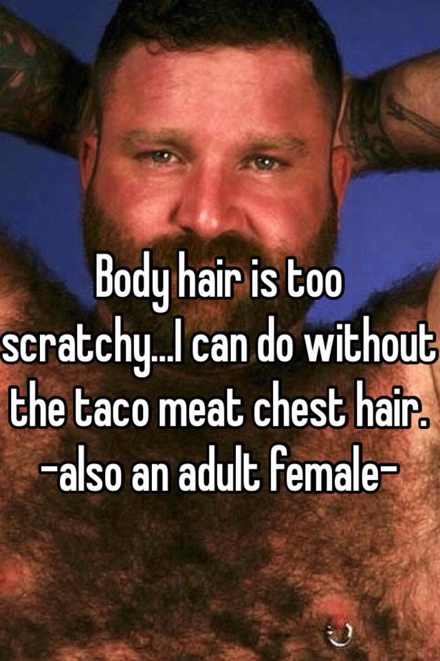 Body hair is too scratchy...I can do without the taco meat chest hair.  -also an adult female-