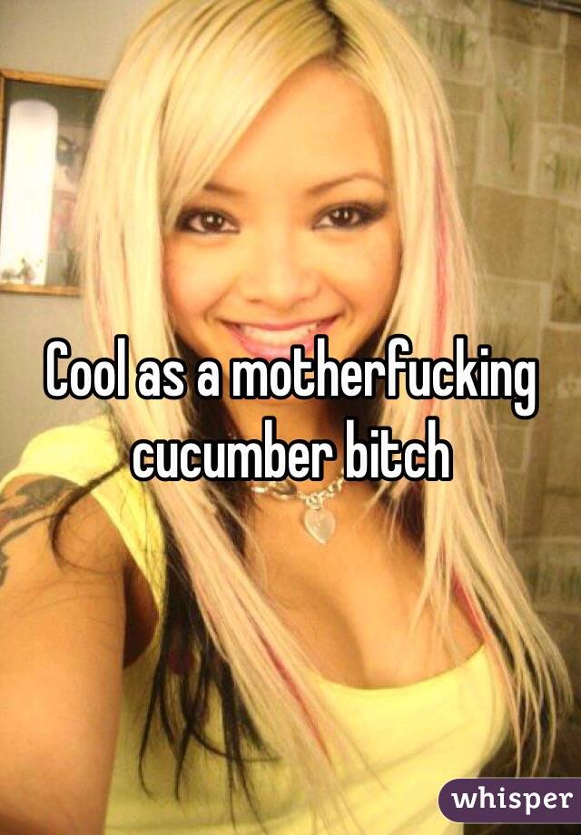 Cool as a motherfucking cucumber bitch