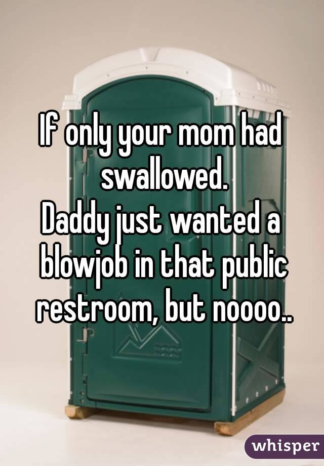 If only your mom had swallowed.
Daddy just wanted a blowjob in that public restroom, but noooo..