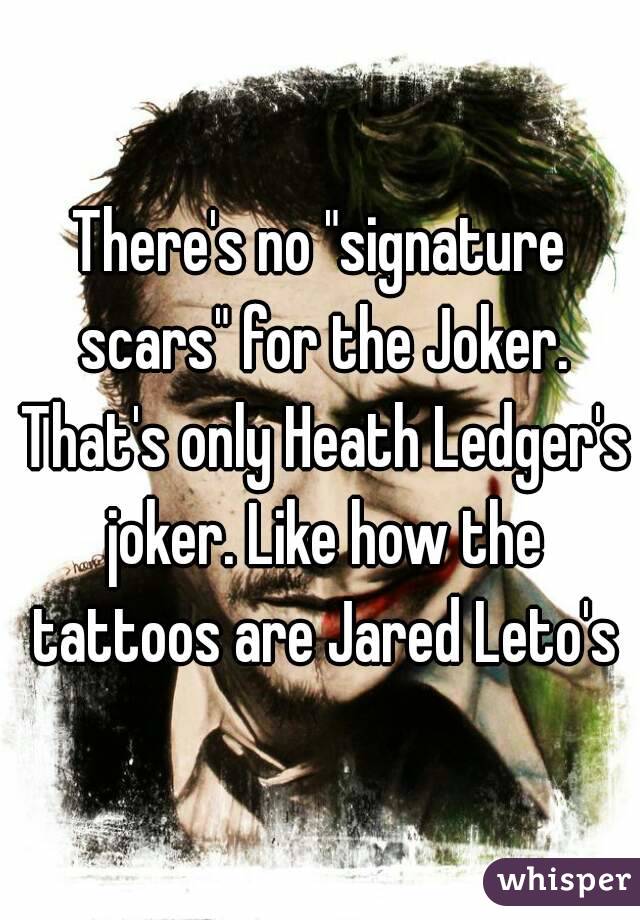 There's no "signature scars" for the Joker. That's only Heath Ledger's joker. Like how the tattoos are Jared Leto's