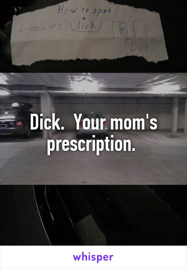 Dick.  Your mom's prescription. 