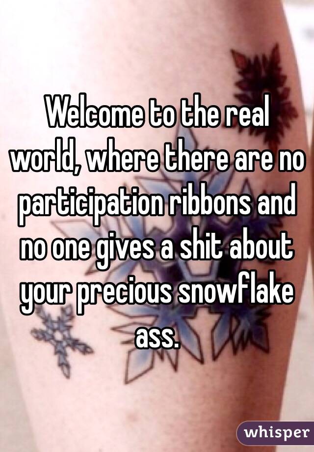 Welcome to the real world, where there are no participation ribbons and no one gives a shit about your precious snowflake ass. 