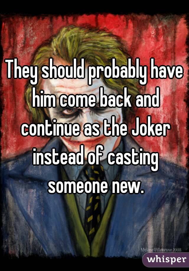 They should probably have him come back and continue as the Joker instead of casting someone new.