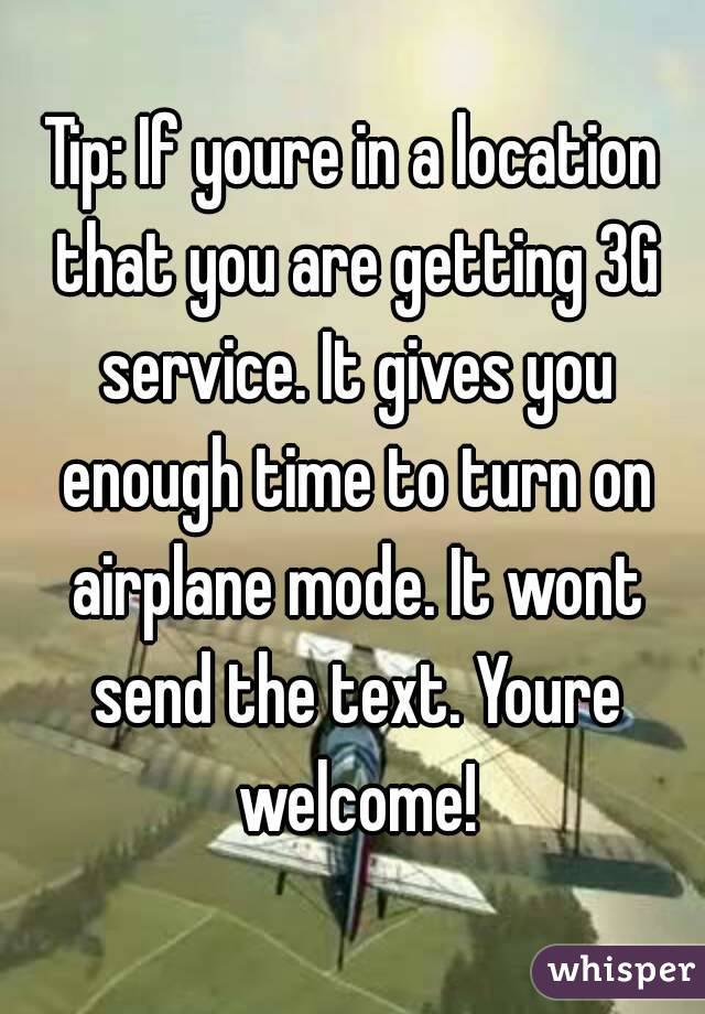 Tip: If youre in a location that you are getting 3G service. It gives you enough time to turn on airplane mode. It wont send the text. Youre welcome!