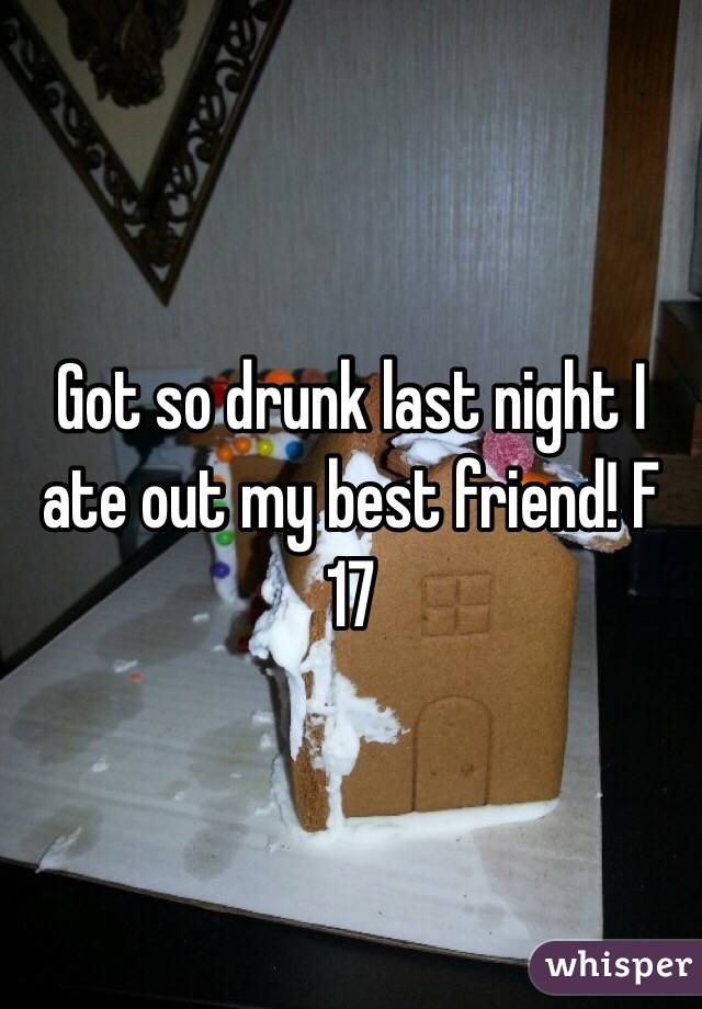 Got so drunk last night I ate out my best friend! F 17
