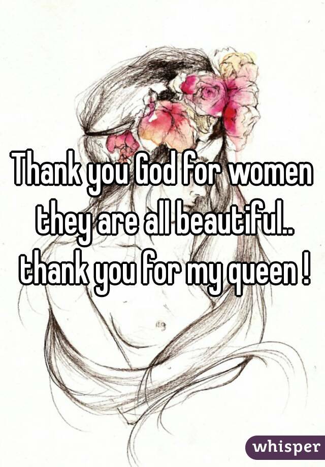 Thank you God for women they are all beautiful.. thank you for my queen !