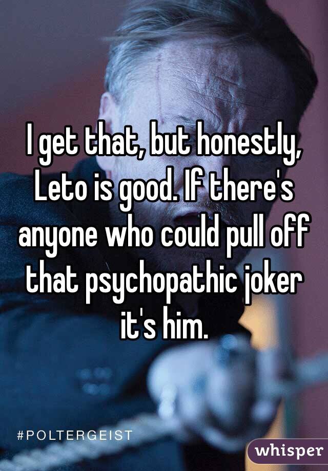 I get that, but honestly, Leto is good. If there's anyone who could pull off that psychopathic joker it's him. 