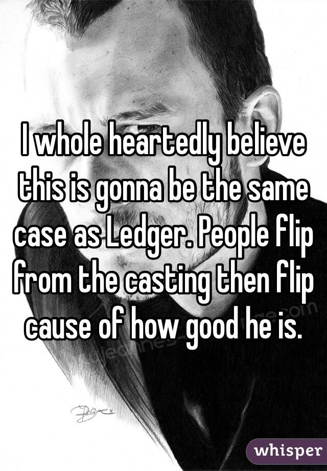 I whole heartedly believe this is gonna be the same case as Ledger. People flip from the casting then flip cause of how good he is. 