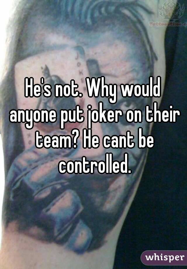 He's not. Why would anyone put joker on their team? He cant be controlled.