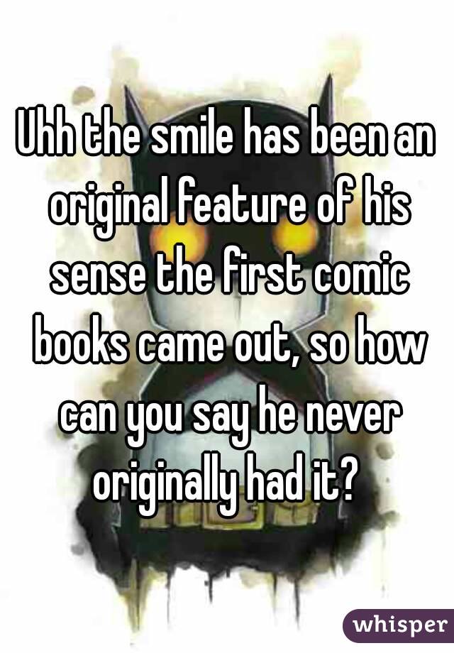 Uhh the smile has been an original feature of his sense the first comic books came out, so how can you say he never originally had it? 