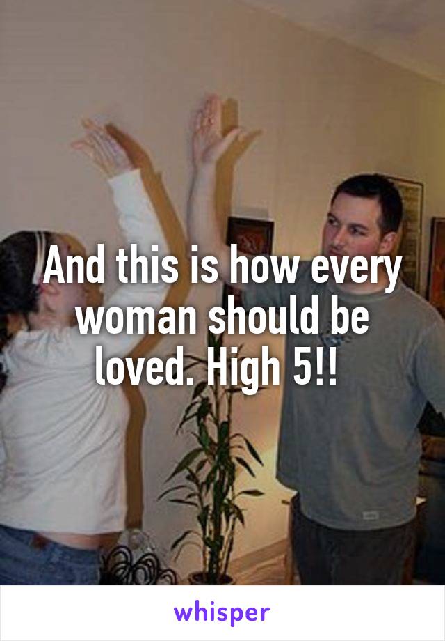 And this is how every woman should be loved. High 5!! 