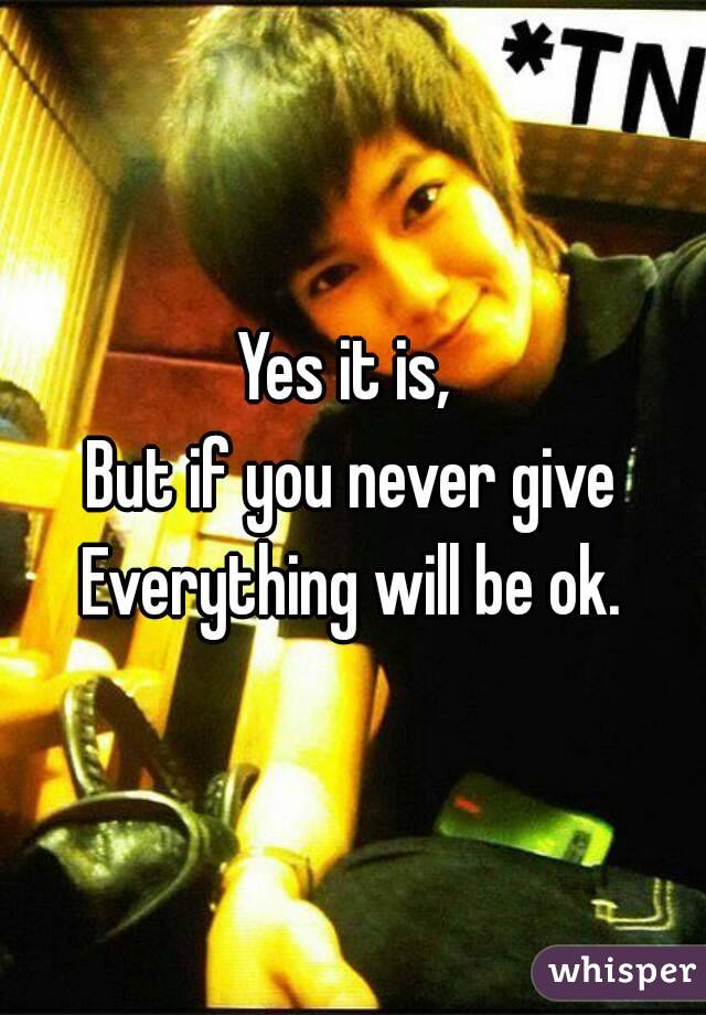 Yes it is, 
But if you never give
Everything will be ok.