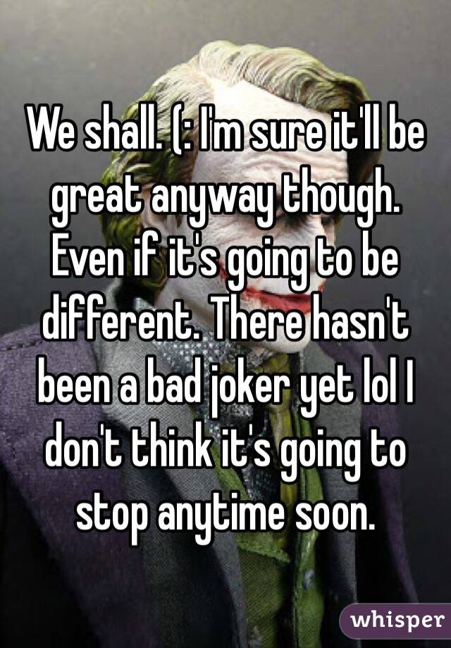 We shall. (: I'm sure it'll be great anyway though. Even if it's going to be different. There hasn't been a bad joker yet lol I don't think it's going to stop anytime soon.