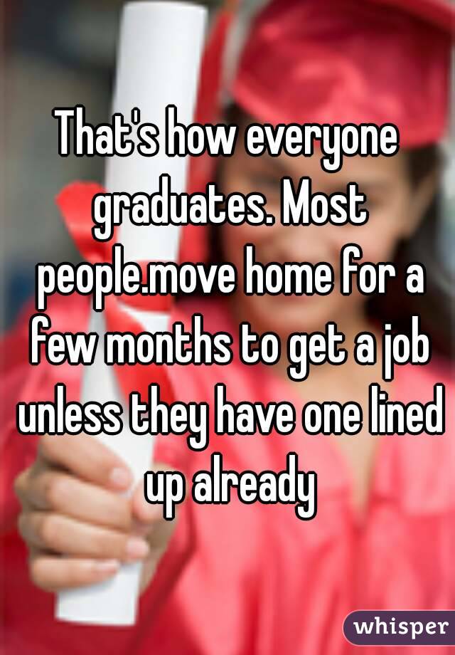 That's how everyone graduates. Most people.move home for a few months to get a job unless they have one lined up already