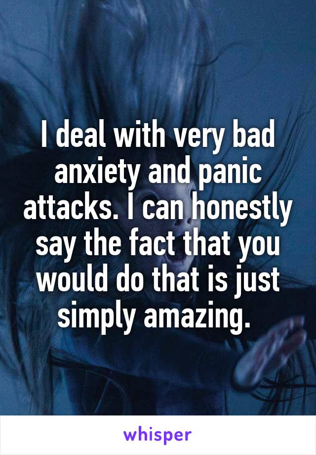 I deal with very bad anxiety and panic attacks. I can honestly say the fact that you would do that is just simply amazing. 