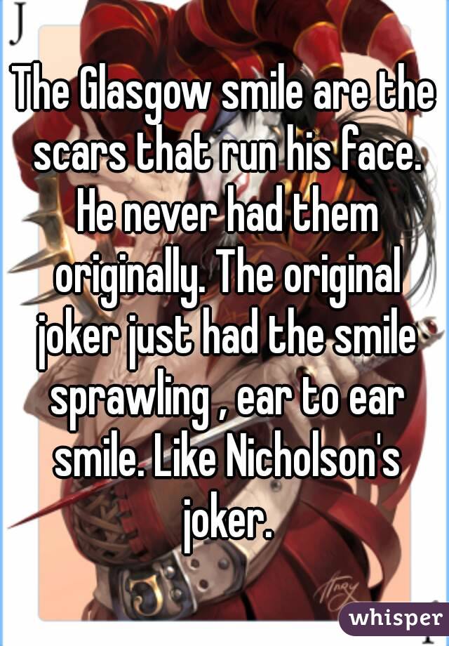 The Glasgow smile are the scars that run his face. He never had them originally. The original joker just had the smile sprawling , ear to ear smile. Like Nicholson's joker.