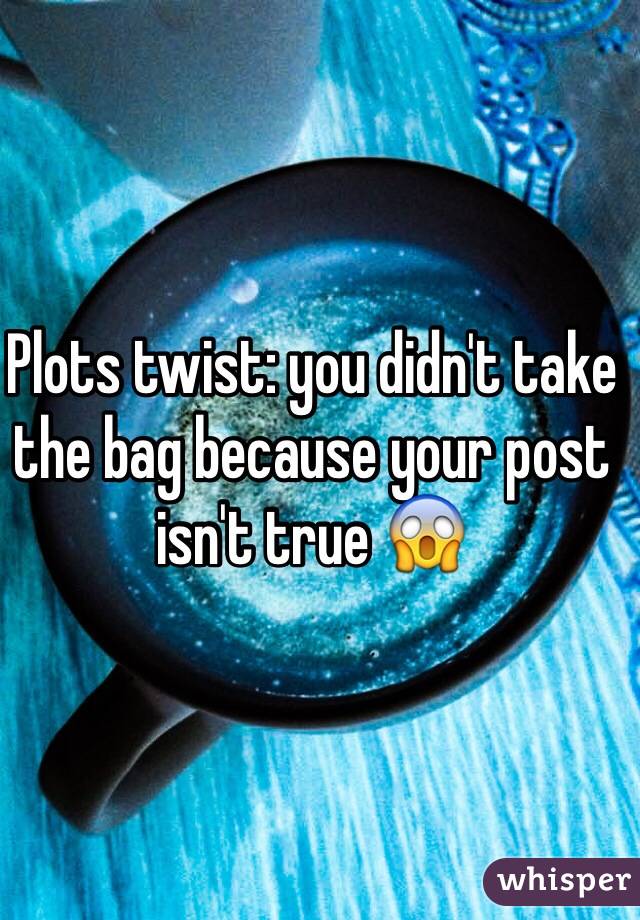 Plots twist: you didn't take the bag because your post isn't true 😱