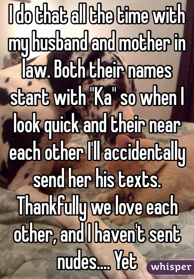 I do that all the time with my husband and mother in law. Both their names start with "Ka" so when I look quick and their near each other I'll accidentally send her his texts. Thankfully we love each other, and I haven't sent nudes.... Yet