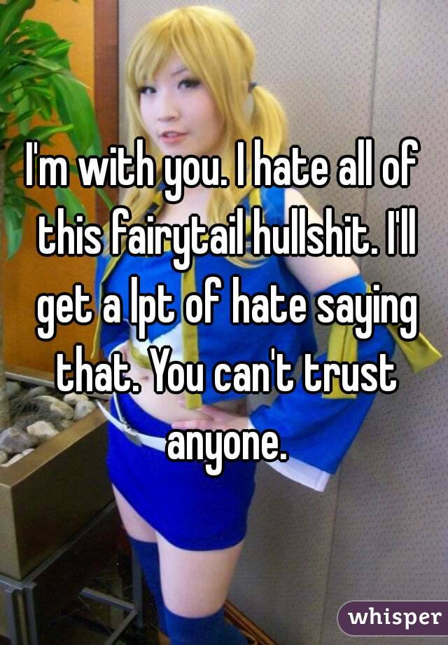 I'm with you. I hate all of this fairytail hullshit. I'll get a lpt of hate saying that. You can't trust anyone.