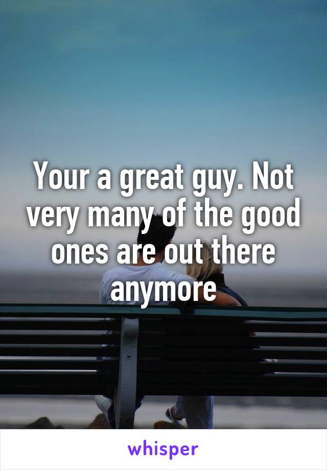 Your a great guy. Not very many of the good ones are out there anymore