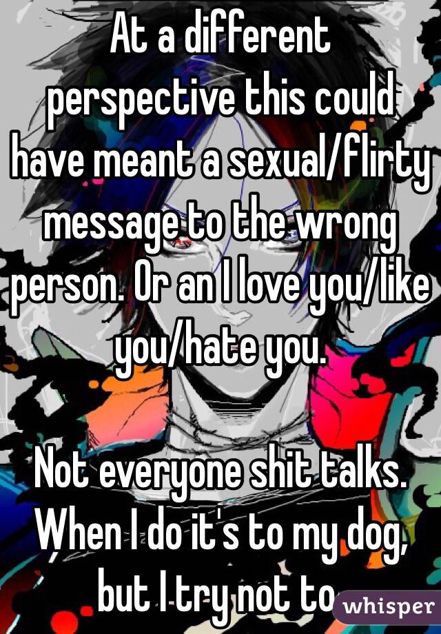 At a different perspective this could have meant a sexual/flirty message to the wrong person. Or an I love you/like you/hate you.

Not everyone shit talks. When I do it's to my dog, but I try not to.