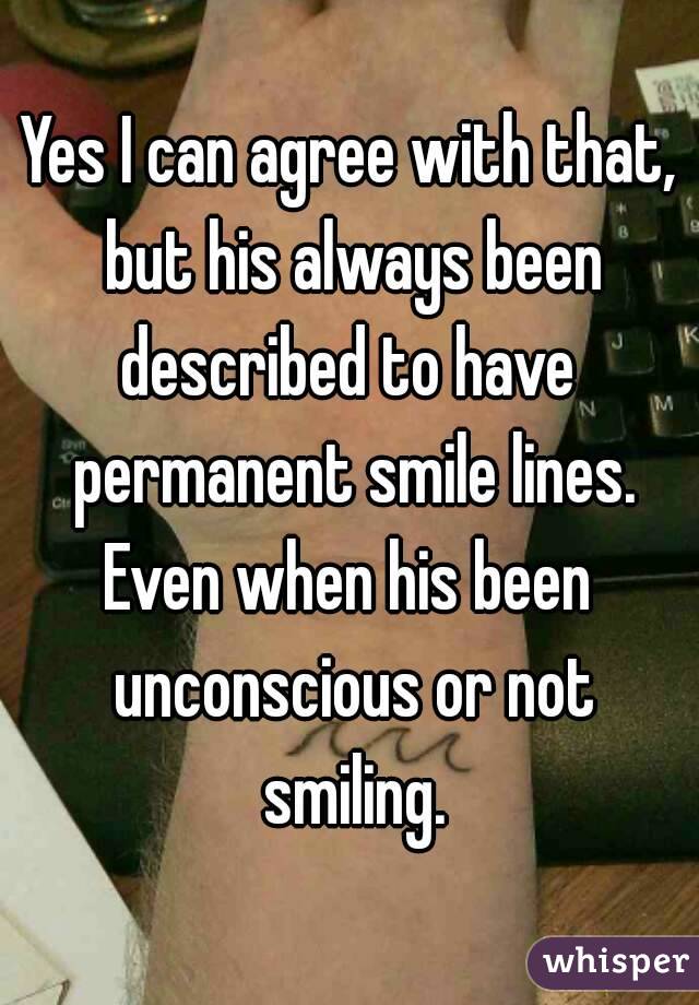 Yes I can agree with that, but his always been described to have  permanent smile lines.
Even when his been unconscious or not smiling.