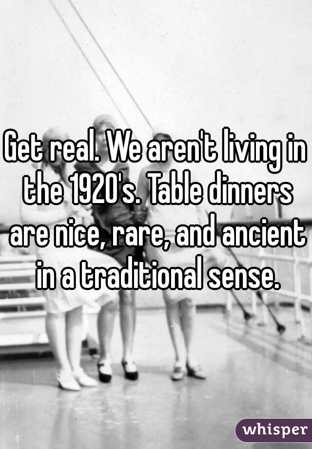 Get real. We aren't living in the 1920's. Table dinners are nice, rare, and ancient in a traditional sense.