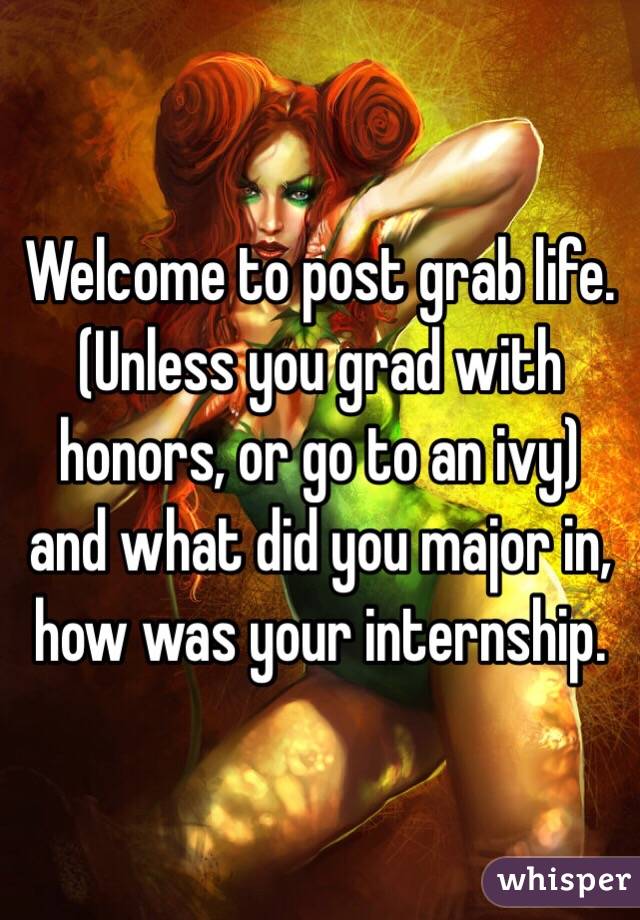 Welcome to post grab life. (Unless you grad with honors, or go to an ivy) and what did you major in, how was your internship.