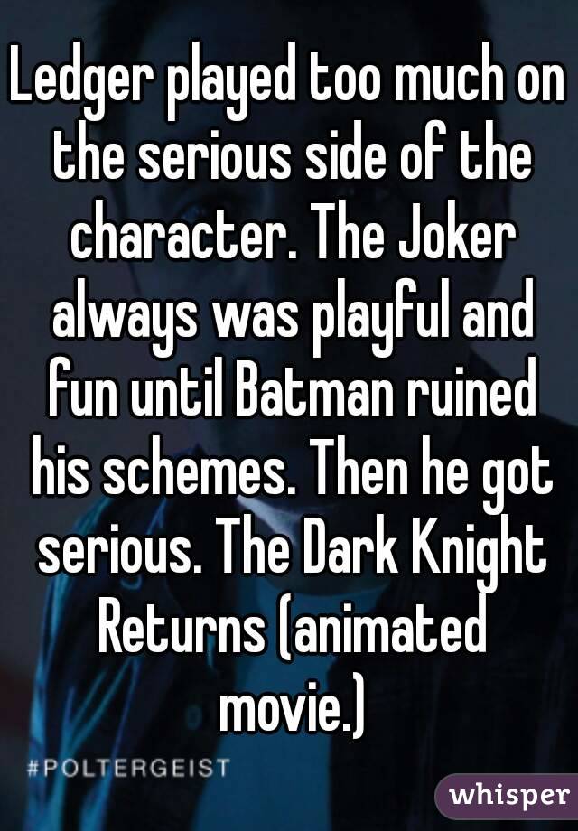 Ledger played too much on the serious side of the character. The Joker always was playful and fun until Batman ruined his schemes. Then he got serious. The Dark Knight Returns (animated movie.)