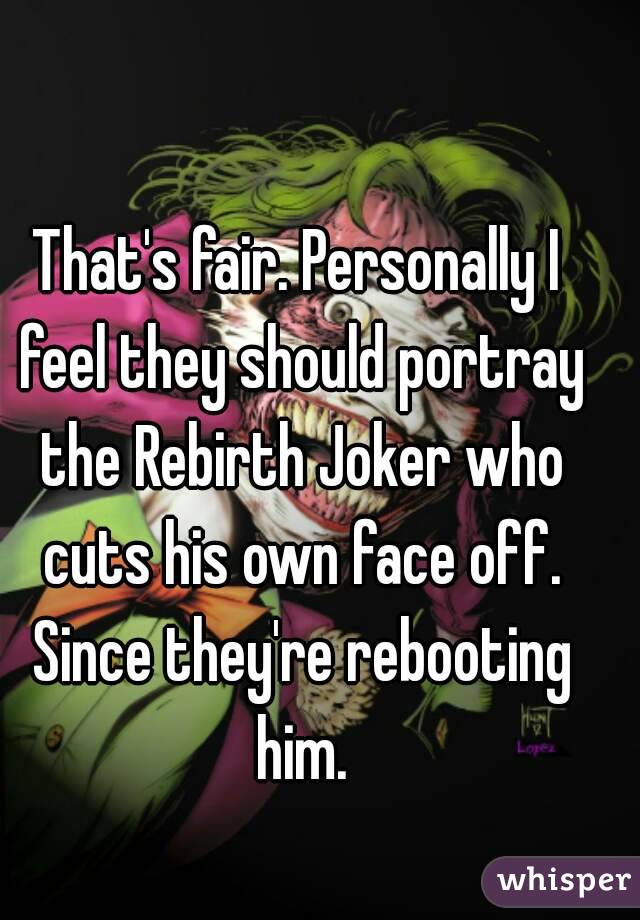 That's fair. Personally I feel they should portray the Rebirth Joker who cuts his own face off. Since they're rebooting him.