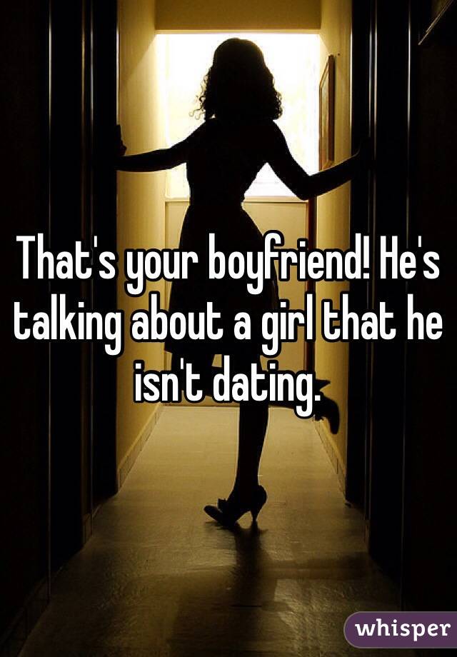 That's your boyfriend! He's talking about a girl that he isn't dating. 