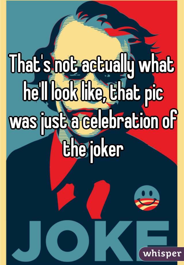 That's not actually what he'll look like, that pic was just a celebration of the joker