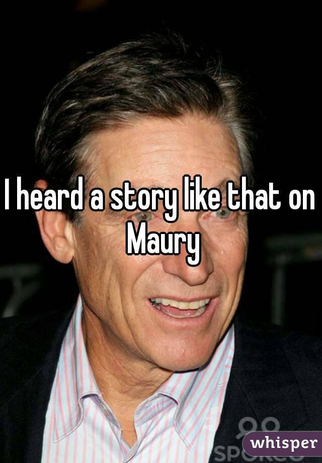 I heard a story like that on Maury