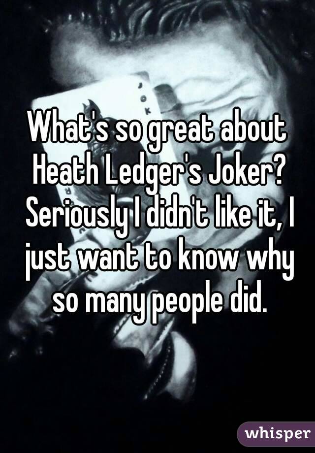 What's so great about Heath Ledger's Joker? Seriously I didn't like it, I just want to know why so many people did.