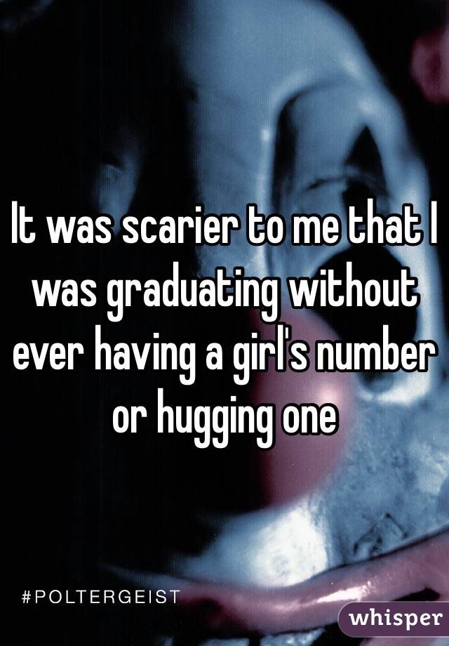 It was scarier to me that I was graduating without ever having a girl's number or hugging one