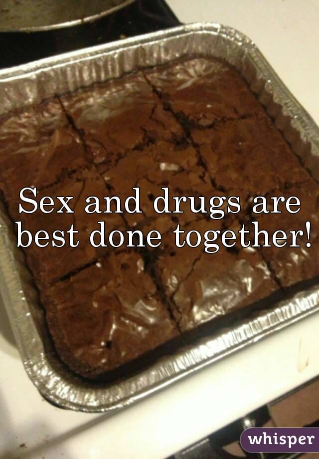 Sex and drugs are best done together!