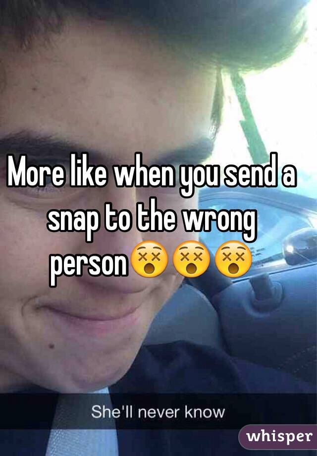 More like when you send a snap to the wrong person😵😵😵