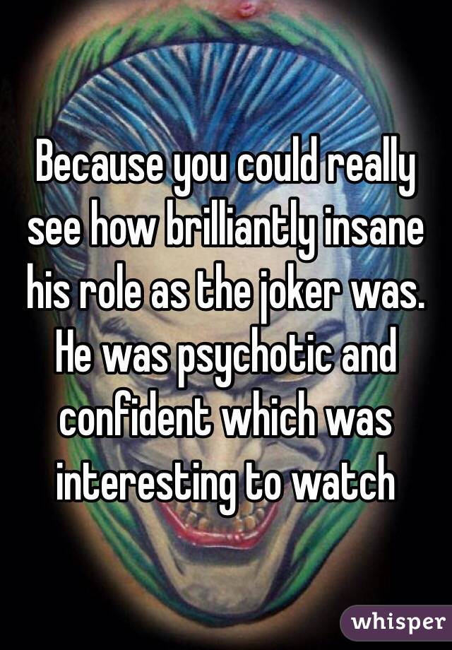 Because you could really see how brilliantly insane his role as the joker was. He was psychotic and confident which was interesting to watch