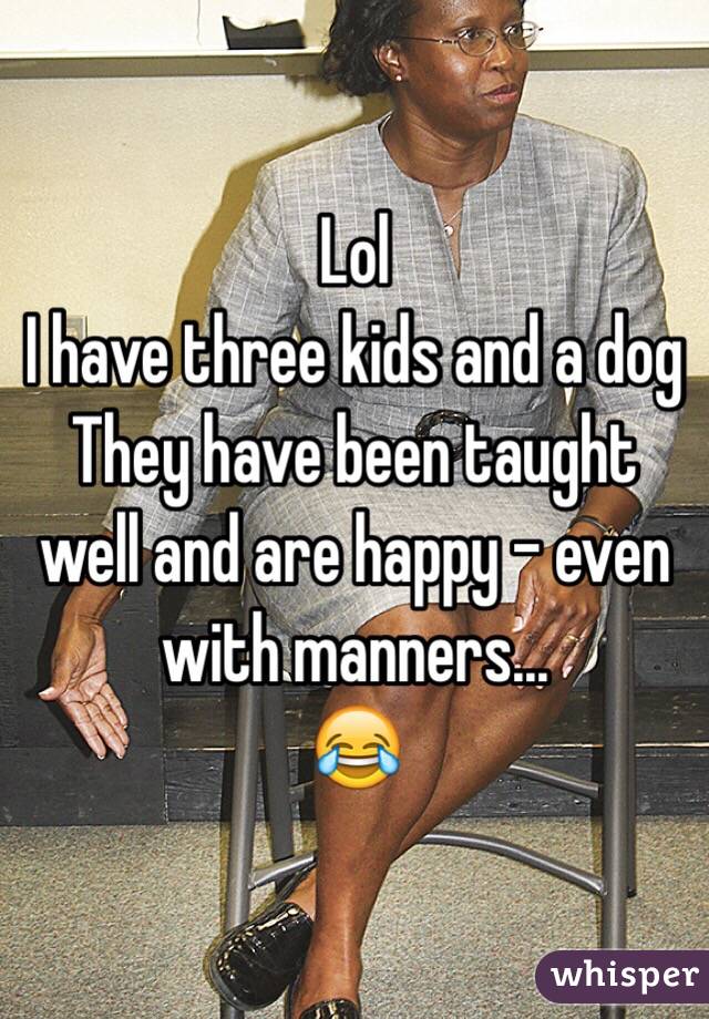 Lol
I have three kids and a dog
They have been taught well and are happy - even with manners...
😂