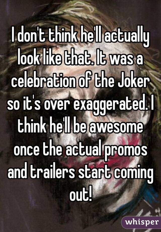 I don't think he'll actually look like that. It was a celebration of the Joker so it's over exaggerated. I think he'll be awesome once the actual promos and trailers start coming out!