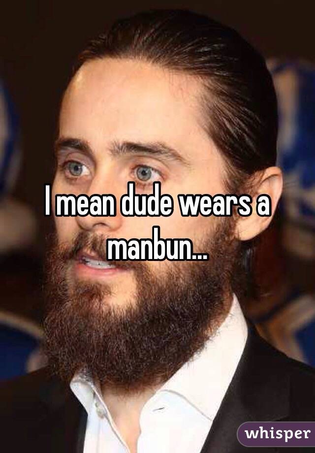 I mean dude wears a manbun...