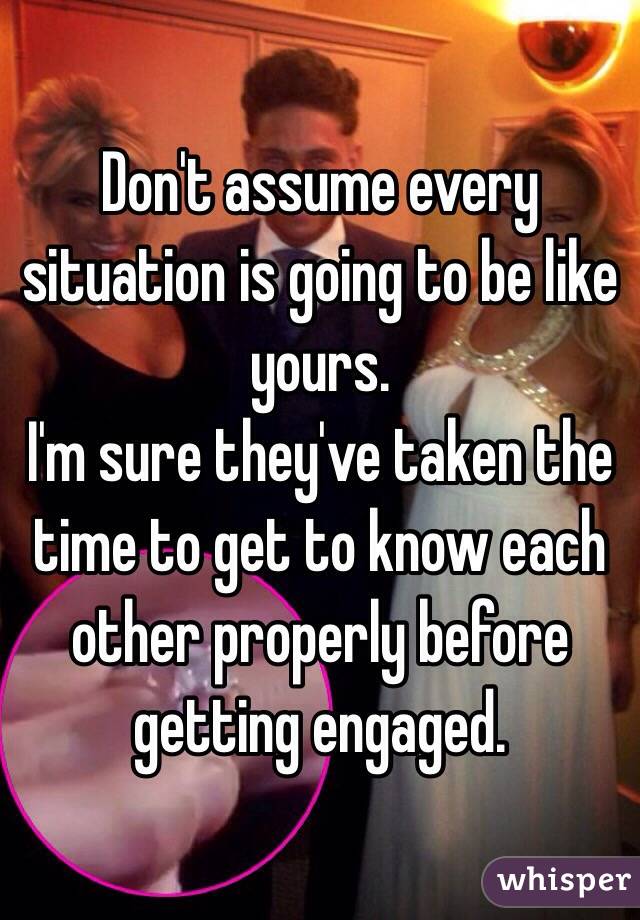 Don't assume every situation is going to be like yours. 
I'm sure they've taken the time to get to know each other properly before getting engaged.