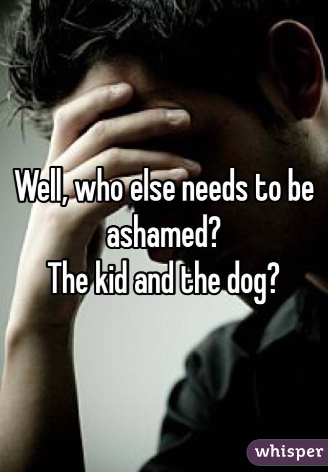 Well, who else needs to be ashamed?
The kid and the dog?