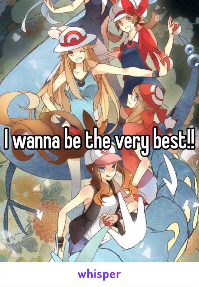 I wanna be the very best!!