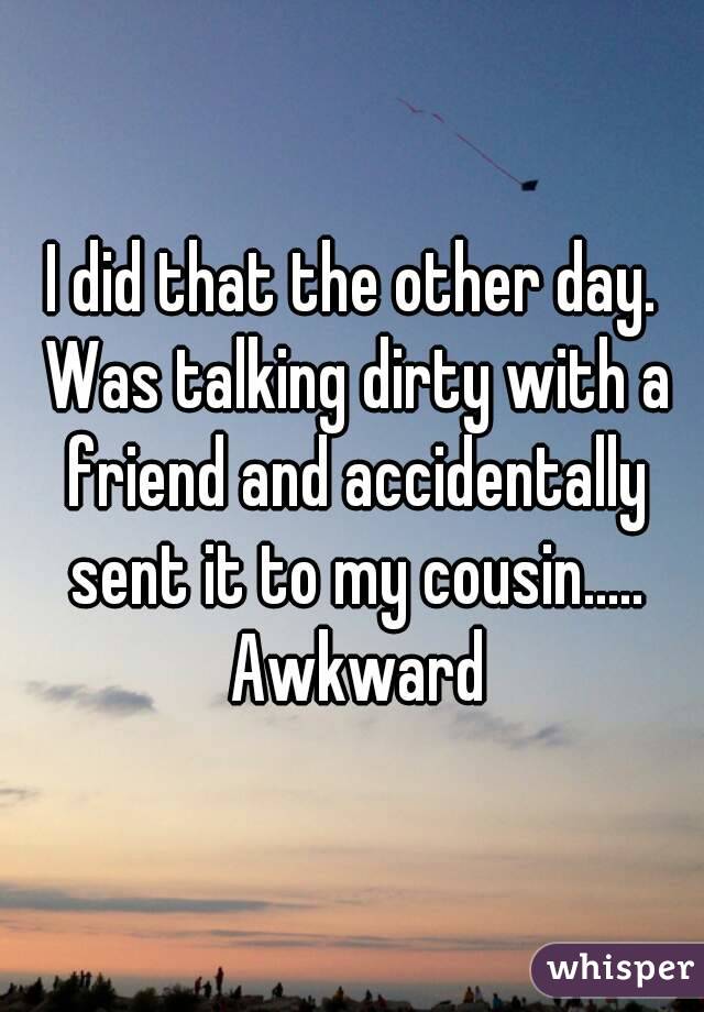 I did that the other day. Was talking dirty with a friend and accidentally sent it to my cousin..... Awkward