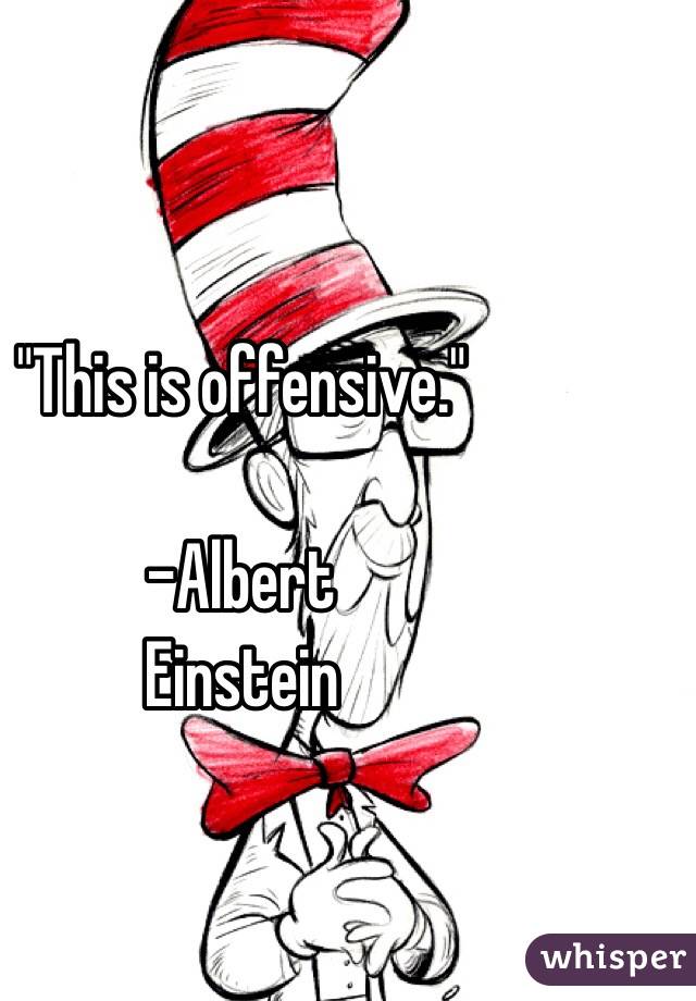 "This is offensive." 

                         -Albert Einstein