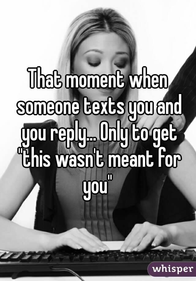 That moment when someone texts you and you reply... Only to get "this wasn't meant for you" 