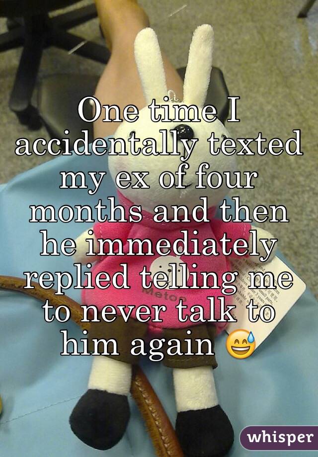 One time I accidentally texted my ex of four months and then he immediately replied telling me to never talk to him again 😅