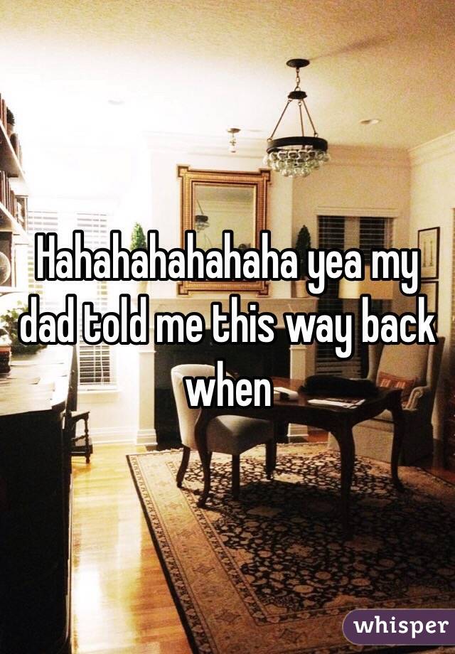 Hahahahahahaha yea my dad told me this way back when